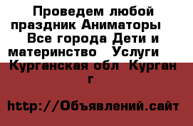 Проведем любой праздник.Аниматоры. - Все города Дети и материнство » Услуги   . Курганская обл.,Курган г.